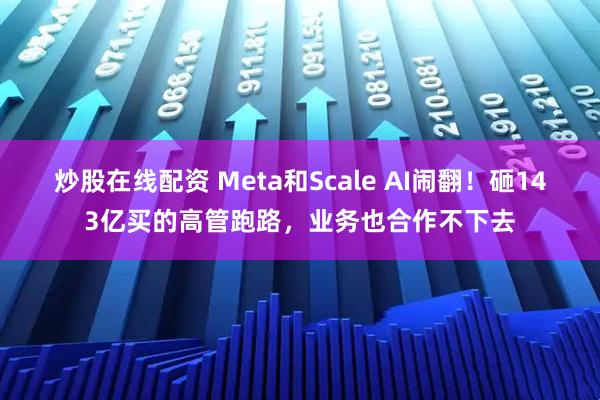 炒股在线配资 Meta和Scale AI闹翻!砸143亿买的高管跑路,业务也合作不下去