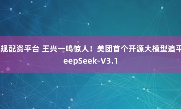 合规配资平台 王兴一鸣惊人！美团首个开源大模型追平DeepSeek-V3.1