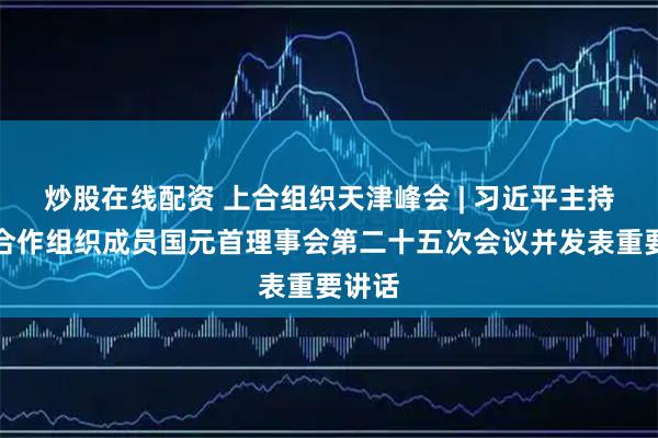 炒股在线配资 上合组织天津峰会 | 习近平主持上海合作组织成员国元首理事会第二十五次会议并发表重要讲话