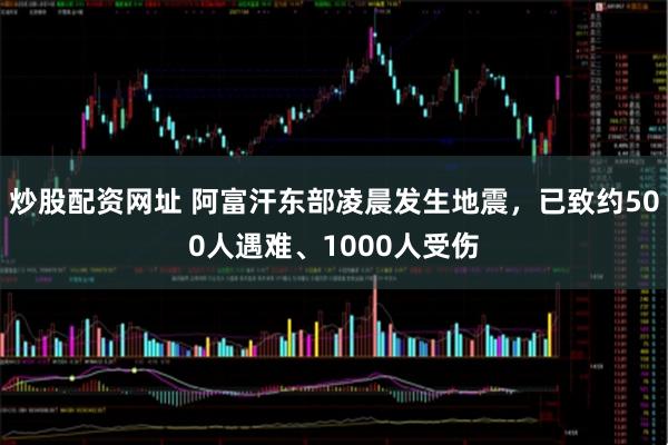 炒股配资网址 阿富汗东部凌晨发生地震，已致约500人遇难、1000人受伤