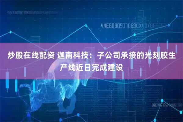 炒股在线配资 迦南科技：子公司承接的光刻胶生产线近日完成建设