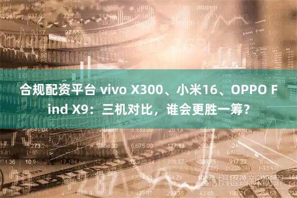 合规配资平台 vivo X300、小米16、OPPO Find X9：三机对比，谁会更胜一筹？