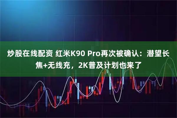 炒股在线配资 红米K90 Pro再次被确认:潜望长焦+无线充,2K普及计划也来了