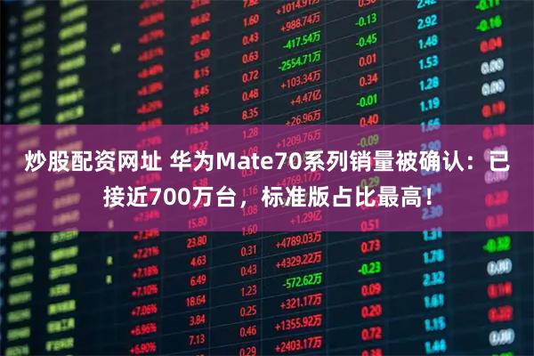 炒股配资网址 华为Mate70系列销量被确认：已接近700万台，标准版占比最高！