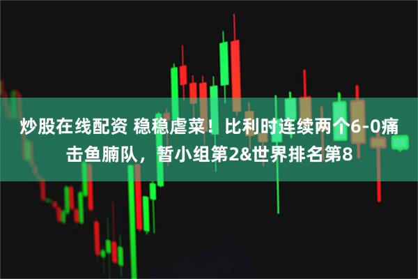 炒股在线配资 稳稳虐菜!比利时连续两个6-0痛击鱼腩队,暂小组第2&世界排名第8
