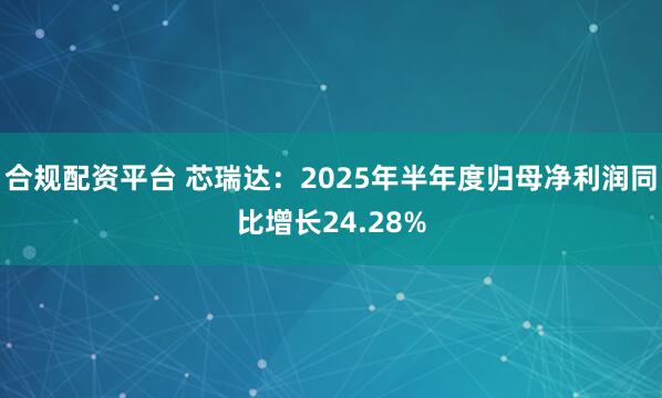 合规配资平台 芯瑞达：2025年半年度归母净利润同比增长24.28%