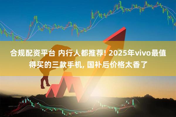 合规配资平台 内行人都推荐! 2025年vivo最值得买的三款手机, 国补后价格太香了