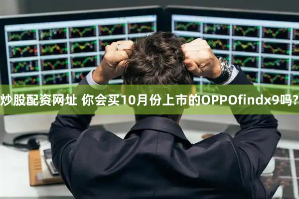炒股配资网址 你会买10月份上市的OPPOfindx9吗?