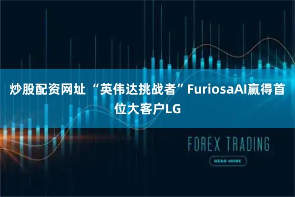炒股配资网址 “英伟达挑战者”FuriosaAI赢得首位大客户LG