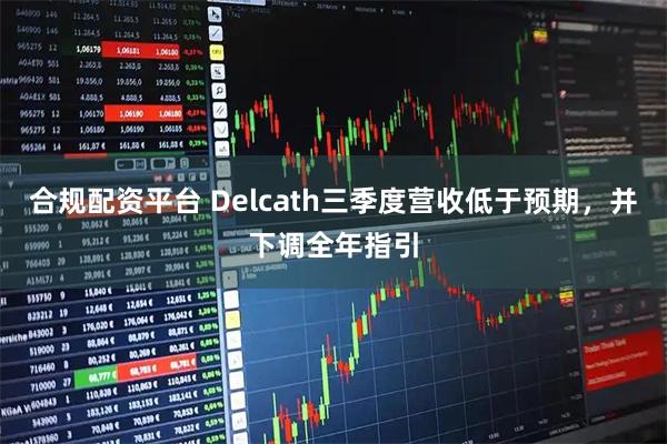 合规配资平台 Delcath三季度营收低于预期，并下调全年指引