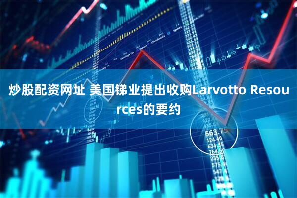 炒股配资网址 美国锑业提出收购Larvotto Resources的要约