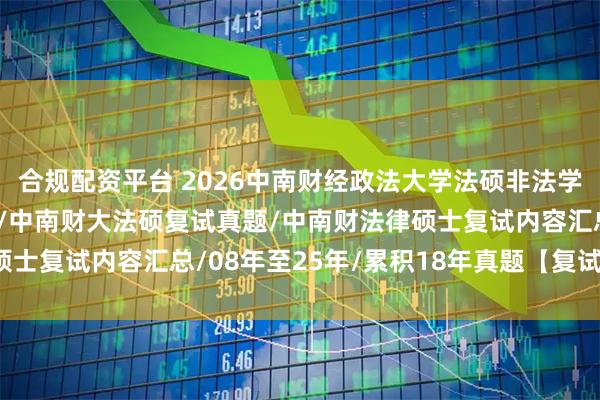 合规配资平台 2026中南财经政法大学法硕非法学复试真题原题1612题/中南财大法硕复试真题/中南财法律硕士复试内容汇总/08年至25年/累积18年真题【复试逆袭原题】
