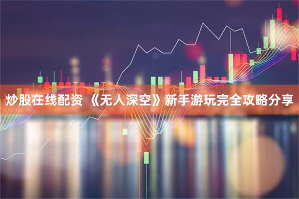 炒股在线配资 《无人深空》新手游玩完全攻略分享