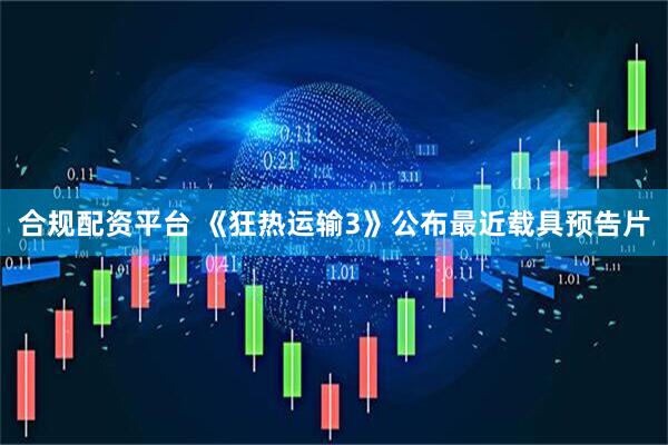 合规配资平台 《狂热运输3》公布最近载具预告片