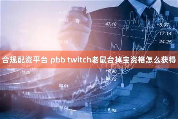 合规配资平台 pbb twitch老鼠台掉宝资格怎么获得
