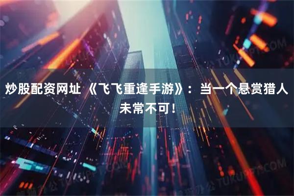 炒股配资网址 《飞飞重逢手游》：当一个悬赏猎人未常不可！
